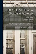 The Clematis As a Garden Flower: Being Descriptions of the Hardy Species and Varieties of Clematis Or Virgin's Bower, With Select and Classified Lists