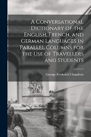 A Conversational Dictionary of the English, French, and German Languages in Parallel Columns for the Use of Travellers and Students