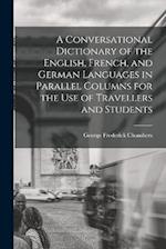 A Conversational Dictionary of the English, French, and German Languages in Parallel Columns for the Use of Travellers and Students 