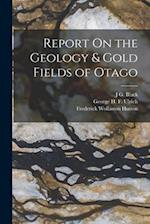 Report On the Geology & Gold Fields of Otago 