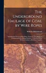 The Underground Haulage of Coal by Wire Ropes: Including the System of Wire Rope Tramways As a Means of Transportation for Mining Products : A Practic