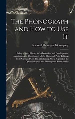 The Phonograph and How to Use It: Being a Short History of Its Invention and Development, Containing Also Directions, Helpful Hints and Plain Talks As