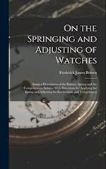 On the Springing and Adjusting of Watches: Being a Description of the Balance Spring and the Compensation Balance With Directions for Applying the Spr