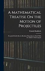 A Mathematical Treatise On the Motion of Projectiles: Founded Chiefly On the Results of Experiments Made With the Author's Chronograph 