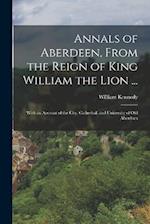 Annals of Aberdeen, From the Reign of King William the Lion ...: With an Account of the City, Cathedral, and University of Old Aberdeen 