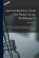 An Introduction to Practical Pharmacy: Designed As a Text-Book for the Student, and As a Guide to the Physician and Pharmaceutist, With Many Formulas 