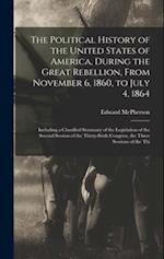 The Political History of the United States of America, During the Great Rebellion, From November 6, 1860, to July 4, 1864: Including a Classified Summ