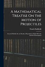 A Mathematical Treatise On the Motion of Projectiles: Founded Chiefly On the Results of Experiments Made With the Author's Chronograph 