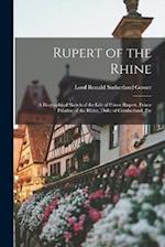 Rupert of the Rhine: A Biographical Sketch of the Life of Prince Rupert, Prince Palatine of the Rhine, Duke of Cumberland, Etc 