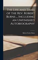 The Life and Times of the Rev. Robert Burns ... Including an Unfinished Autobiography 