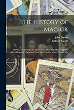 The History of Magick: By Way of Apology, for All the Wise Men Who Have Unjustly Been Reputed Magicians, From the Creation, to the Present Age 