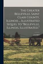 The Greater Belleville, Saint Clair County, Illinois ... Illustrated Sequel to "Belleville, Illinois, Illustrated." 