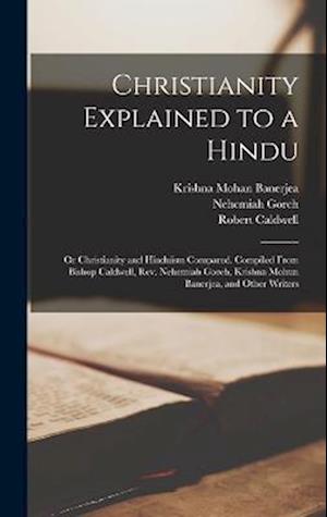 Christianity Explained to a Hindu: Or Christianity and Hinduism Compared. Compiled From Bishop Caldwell, Rev. Nehemiah Goreh, Krishna Mohun Banerjea,