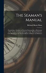 The Seaman's Manual: Containing a Treatise on Practical Seamanship, a Dictionary of sea Terms, Customs and Usages of the Merchant Service, Laws Relati
