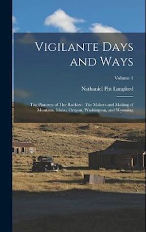 Vigilante Days and Ways: The Pioneers of The Rockies : The Makers and Making of Montana, Idaho, Oregon, Washington, and Wyoming; Volume 1