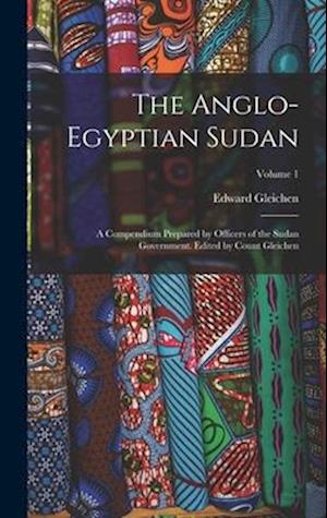 The Anglo-Egyptian Sudan: A Compendium Prepared by Officers of the Sudan Government. Edited by Count Gleichen; Volume 1
