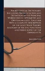 Pocket Optical Dictionary, Including Pronunciation and Definition of the Principal Words Used in Optometry and Ophthalmology, Together With a Complete