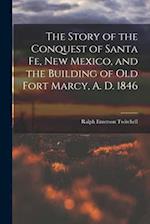 The Story of the Conquest of Santa Fe, New Mexico, and the Building of old Fort Marcy, A. D. 1846 