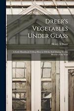 Dreer's Vegetables Under Glass: A Little Handbook Telling how to Till the Soil During Twelve Months of the Year 