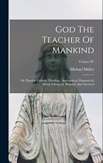 God The Teacher Of Mankind: Or, Popular Catholic Theology, Apologetical, Dogmatical, Moral, Liturgical, Pastoral, And Ascetical; Volume IV 