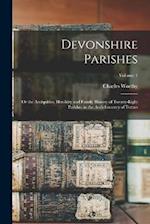 Devonshire Parishes: Or the Antiquities, Heraldry and Family History of Twenty-eight Parishes in the Archdeaconry of Totnes; Volume 1 