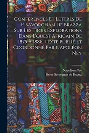 Conférences et lettres de P. Savorgnan de Brazza sur les trois explorations dans l'ouest africain de 1875 à 1886. Texte publié et coordonné par Napolé