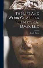 The Life And Work Of Alfred Gilbert, R.a., M.v.o., Ll.d 