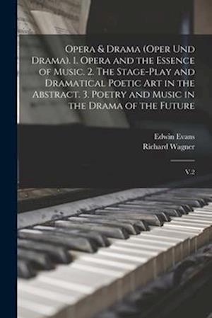 Opera & Drama (Oper und Drama). 1. Opera and the Essence of Music. 2. The Stage-play and Dramatical Poetic art in the Abstract. 3. Poetry and Music in