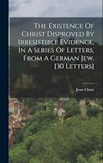The Existence Of Christ Disproved By Irresistible Evidence, In A Series Of Letters, From A German Jew. [30 Letters] 