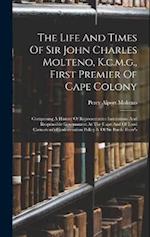 The Life And Times Of Sir John Charles Molteno, K.c.m.g., First Premier Of Cape Colony: Comprising A History Of Representative Institutions And Respon