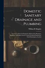 Domestic Sanitary Drainage and Plumbing: Lectures on Practical Sanitation Delivered to Plumbers, Engineers, and Others in the Central Technical Instit