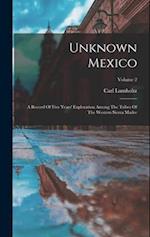 Unknown Mexico: A Record Of Five Years' Exploration Among The Tribes Of The Western Sierra Madre; Volume 2 