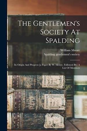 The Gentlemen's Society At Spalding: Its Origin And Progress [a Paper By W. Moore. Followed By] A List Of Members