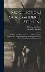 Recollections of Alexander H. Stephens: His Diary Kept When a Prisoner at Fort Warren, Boston Harbour, 1865, Giving Incidents and Reflections of His P