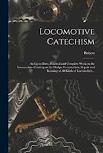 Locomotive Catechism; an Up-to-date, Practical and Complete Work on the Locomotive--treating on the Design, Construction, Repair and Running of All Ki