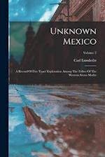 Unknown Mexico: A Record Of Five Years' Exploration Among The Tribes Of The Western Sierra Madre; Volume 2 