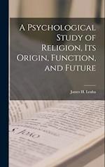 A Psychological Study of Religion, its Origin, Function, and Future 