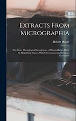 Extracts From Micrographia: Or, Some Physiological Descriptions of Minute Bodies Made by Magnifying Glasses With Observations and Inquiries Thereupon 