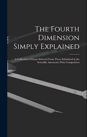 The Fourth Dimension Simply Explained: A Collection of Essays Selected From Those Submitted in the Scientific American's Prize Competition