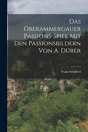 Das Oberammergauer Passions-Spiel Mit Den Passionsbildern Von A. Dürer