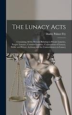 The Lunacy Acts: Containing All the Statutes Relating to Private Lunatics, Pauper Lunatics, Criminal Lunatics, Commissions of Lunacy, Public and Priva