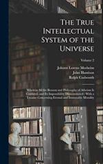 The True Intellectual System of the Universe: Wherein All the Reason and Philosophy of Atheism Is Confuted, and Its Impossibility Demonstrated : With 