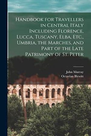 Handbook for Travellers in Central Italy Including Florence, Lucca, Tuscany, Elba, Etc., Umbria, the Marches, and Part of the Late Patrimony of St. Pe