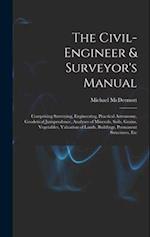 The Civil-Engineer & Surveyor's Manual: Comprising Surveying, Engineering, Practical Astronomy, Geodetical Jurisprudence, Analyses of Minerals, Soils,