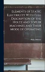 Elements of Static Electricity With Full Description of the Holtz and Töpler Machines and Their Mode of Operating 