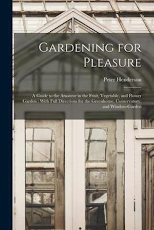 Gardening for Pleasure: A Guide to the Amateur in the Fruit, Vegetable, and Flower Garden : With Full Directions for the Greenhouse, Conservatory, and