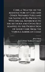 Coke, a Treatise on the Manufacture of Coke and Other Prepared Fuels and the Saving of By-products, With Special References to the Methods and Ovens B