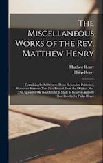 The Miscellaneous Works of the Rev. Matthew Henry: Containing in Addition to Those Heretofore Published, Numerous Sermons Now First Printed From the O