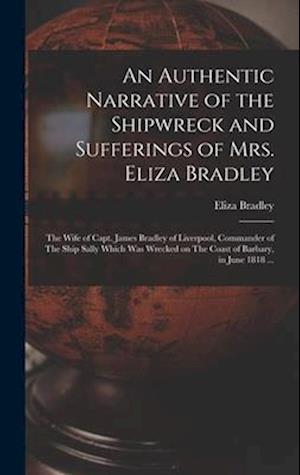 An Authentic Narrative of the Shipwreck and Sufferings of Mrs. Eliza Bradley: The Wife of Capt. James Bradley of Liverpool, Commander of The Ship Sall