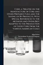 Coke, a Treatise on the Manufacture of Coke and Other Prepared Fuels and the Saving of By-products, With Special References to the Methods and Ovens B